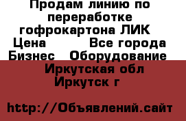 Продам линию по переработке гофрокартона ЛИК › Цена ­ 111 - Все города Бизнес » Оборудование   . Иркутская обл.,Иркутск г.